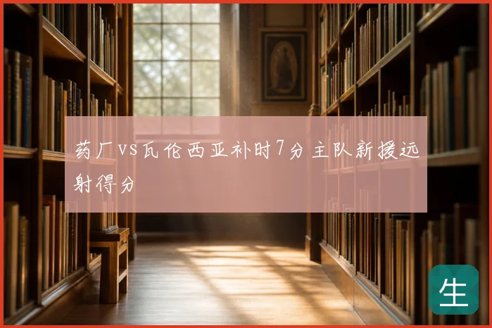 药厂vs瓦伦西亚补时7分主队新援远射得分