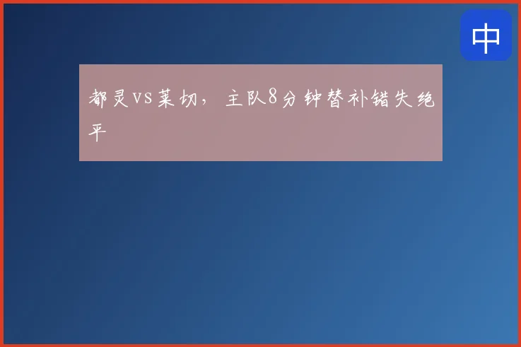 都灵vs莱切，主队8分钟替补错失绝平