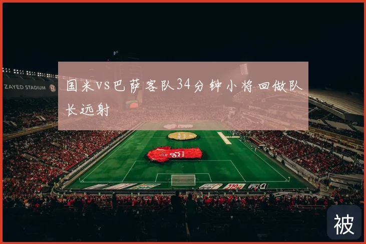 国米vs巴萨客队34分钟小将回做队长远射