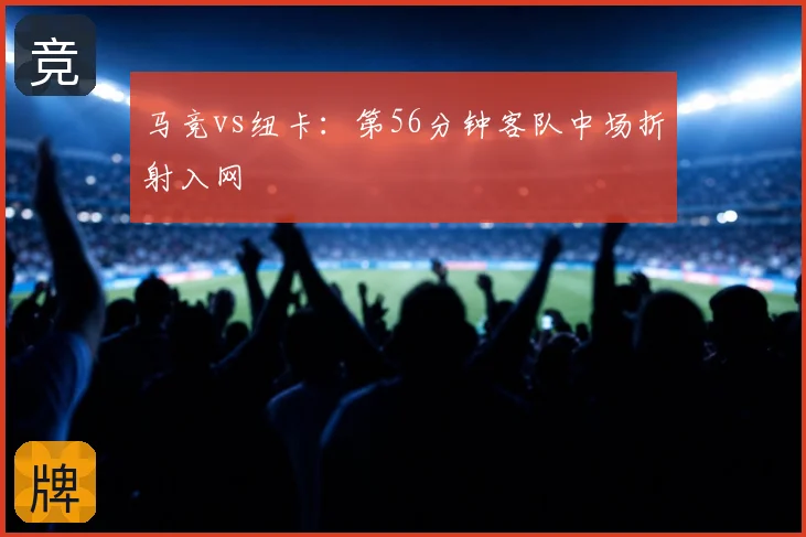 马竞vs纽卡：第56分钟客队中场折射入网