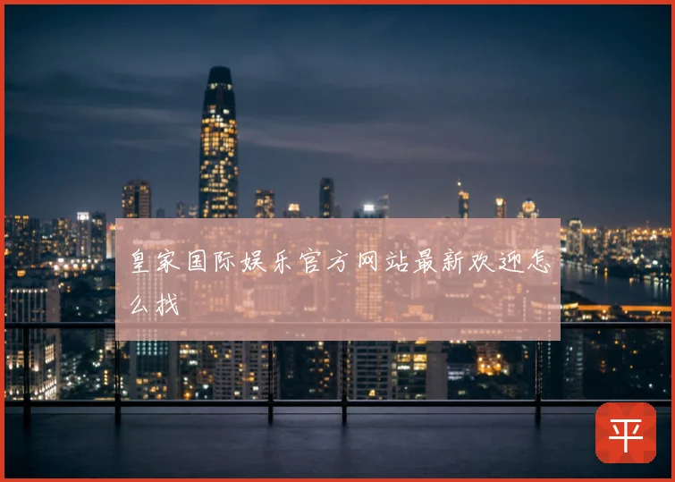 皇家国际娱乐官方网站最新欢迎怎么找