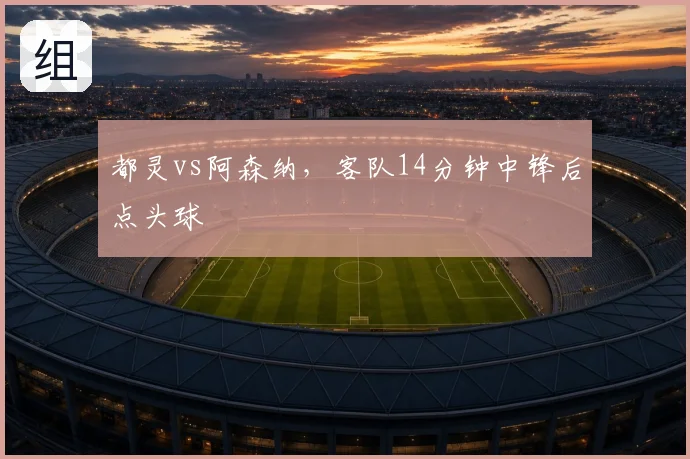 都灵vs阿森纳，客队14分钟中锋后点头球