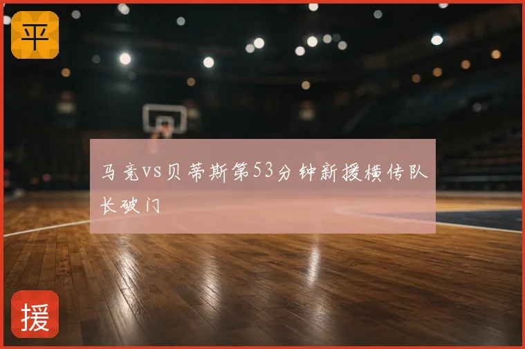 马竞vs贝蒂斯第53分钟新援横传队长破门